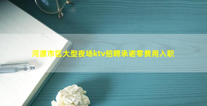 河源市区大型夜场ktv招聘承诺零费用入职